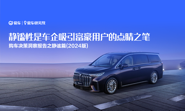 易车研究院发布购车决策洞察报告之静谧篇(2024版)：静谧性是车企吸引富豪用户的点睛之笔
